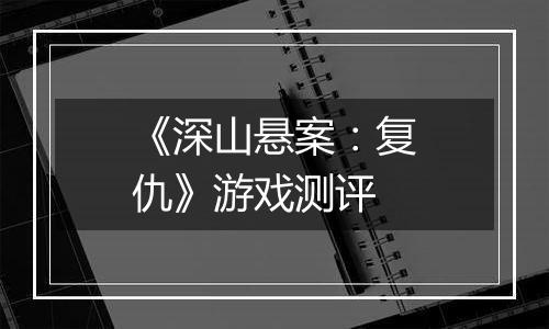 《深山悬案：复仇》游戏测评