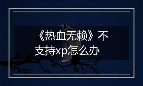 《热血无赖》不支持xp怎么办
