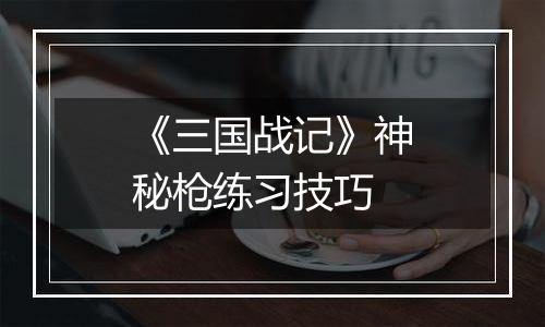 《三国战记》神秘枪练习技巧
