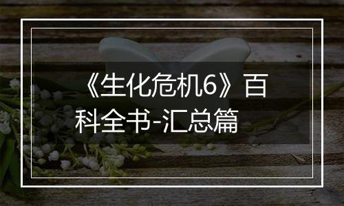 《生化危机6》百科全书-汇总篇