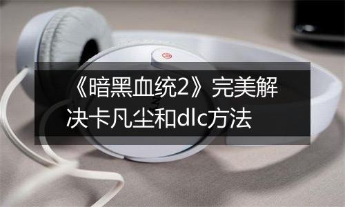 《暗黑血统2》完美解决卡凡尘和dlc方法