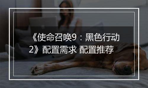 《使命召唤9：黑色行动2》配置需求 配置推荐