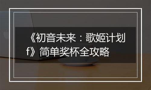 《初音未来：歌姬计划f》简单奖杯全攻略