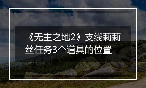 《无主之地2》支线莉莉丝任务3个道具的位置