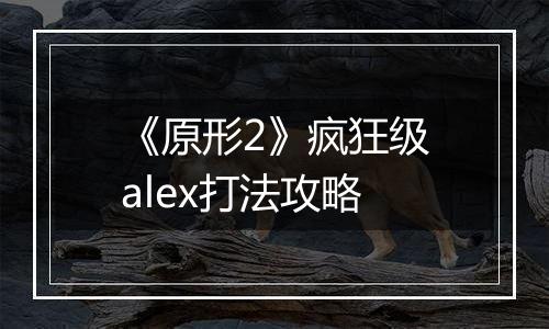 《原形2》疯狂级alex打法攻略