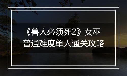 《兽人必须死2》女巫普通难度单人通关攻略