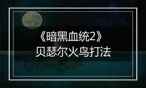 《暗黑血统2》贝瑟尔火鸟打法