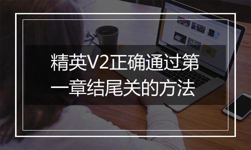 精英V2正确通过第一章结尾关的方法