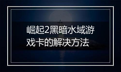 崛起2黑暗水域游戏卡的解决方法