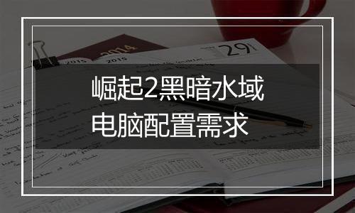 崛起2黑暗水域电脑配置需求