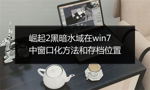 崛起2黑暗水域在win7中窗口化方法和存档位置