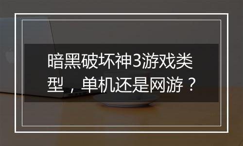 暗黑破坏神3游戏类型，单机还是网游？