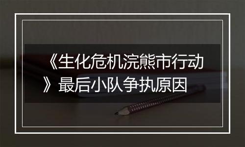 《生化危机浣熊市行动》最后小队争执原因