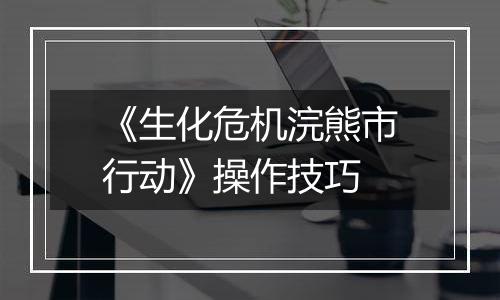 《生化危机浣熊市行动》操作技巧