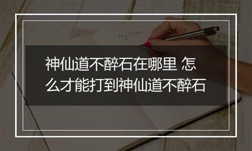 神仙道不醉石在哪里 怎么才能打到神仙道不醉石
