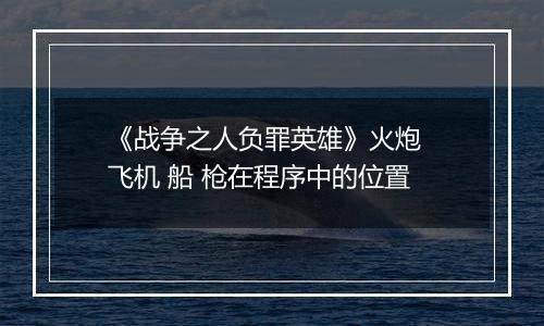 《战争之人负罪英雄》火炮  飞机 船 枪在程序中的位置