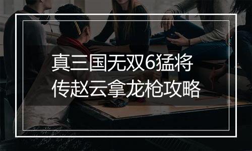 真三国无双6猛将传赵云拿龙枪攻略