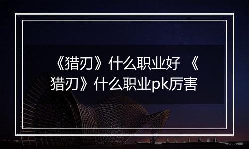 《猎刃》什么职业好 《猎刃》什么职业pk厉害