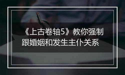 《上古卷轴5》教你强制跟婚姻和发生主仆关系