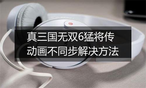 真三国无双6猛将传动画不同步解决方法