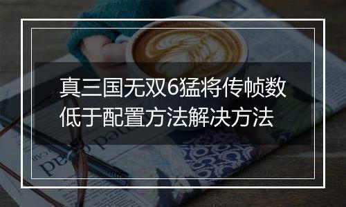 真三国无双6猛将传帧数低于配置方法解决方法