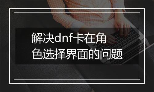 解决dnf卡在角色选择界面的问题