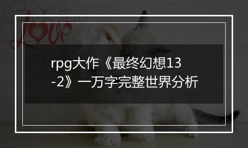 rpg大作《最终幻想13-2》一万字完整世界分析