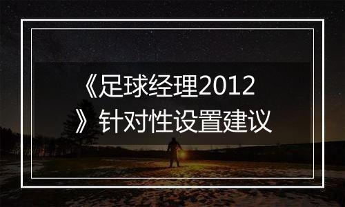 《足球经理2012》针对性设置建议