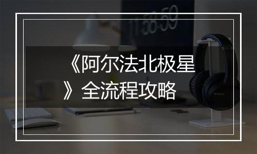 《阿尔法北极星》全流程攻略