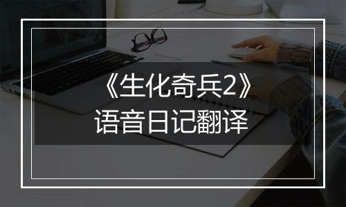 《生化奇兵2》语音日记翻译