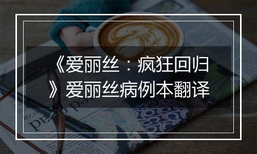 《爱丽丝：疯狂回归》爱丽丝病例本翻译