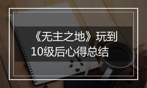《无主之地》玩到10级后心得总结
