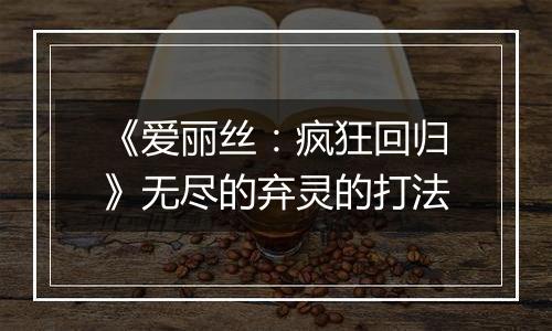 《爱丽丝：疯狂回归》无尽的弃灵的打法