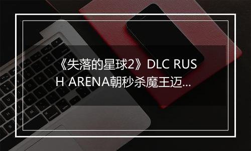《失落的星球2》DLC RUSH ARENA朝秒杀魔王迈进