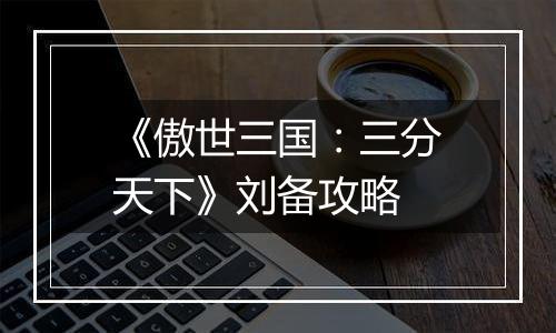 《傲世三国：三分天下》刘备攻略