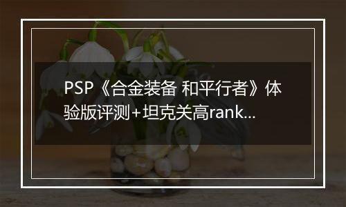 PSP《合金装备 和平行者》体验版评测+坦克关高rank心得