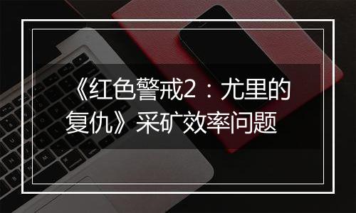 《红色警戒2：尤里的复仇》采矿效率问题