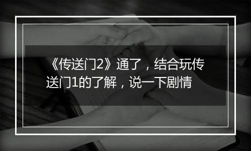 《传送门2》通了，结合玩传送门1的了解，说一下剧情