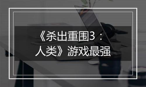 《杀出重围3：人类》游戏最强