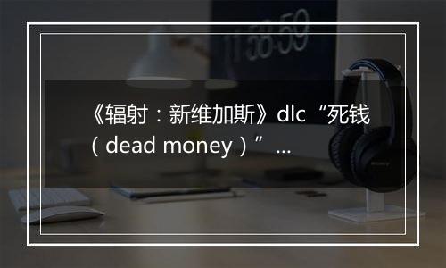 《辐射：新维加斯》dlc“死钱（dead money）”破关心得