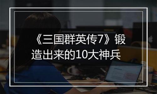 《三国群英传7》锻造出来的10大神兵