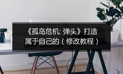 《孤岛危机: 弹头》打造属于自己的（修改教程）