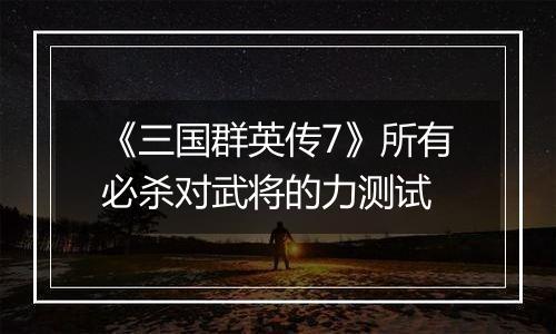 《三国群英传7》所有必杀对武将的力测试