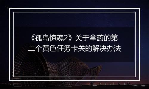 《孤岛惊魂2》关于拿药的第二个黄色任务卡关的解决办法