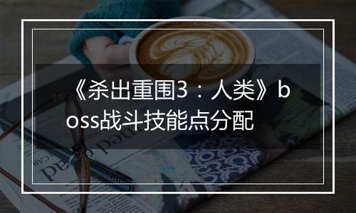 《杀出重围3：人类》boss战斗技能点分配