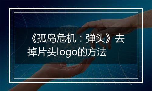 《孤岛危机：弹头》去掉片头logo的方法