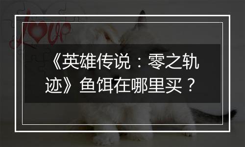 《英雄传说：零之轨迹》鱼饵在哪里买？