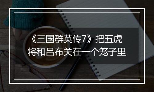 《三国群英传7》把五虎将和吕布关在一个笼子里