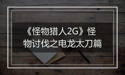 《怪物猎人2G》怪物讨伐之电龙太刀篇