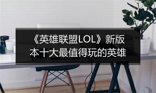 《英雄联盟LOL》新版本十大最值得玩的英雄